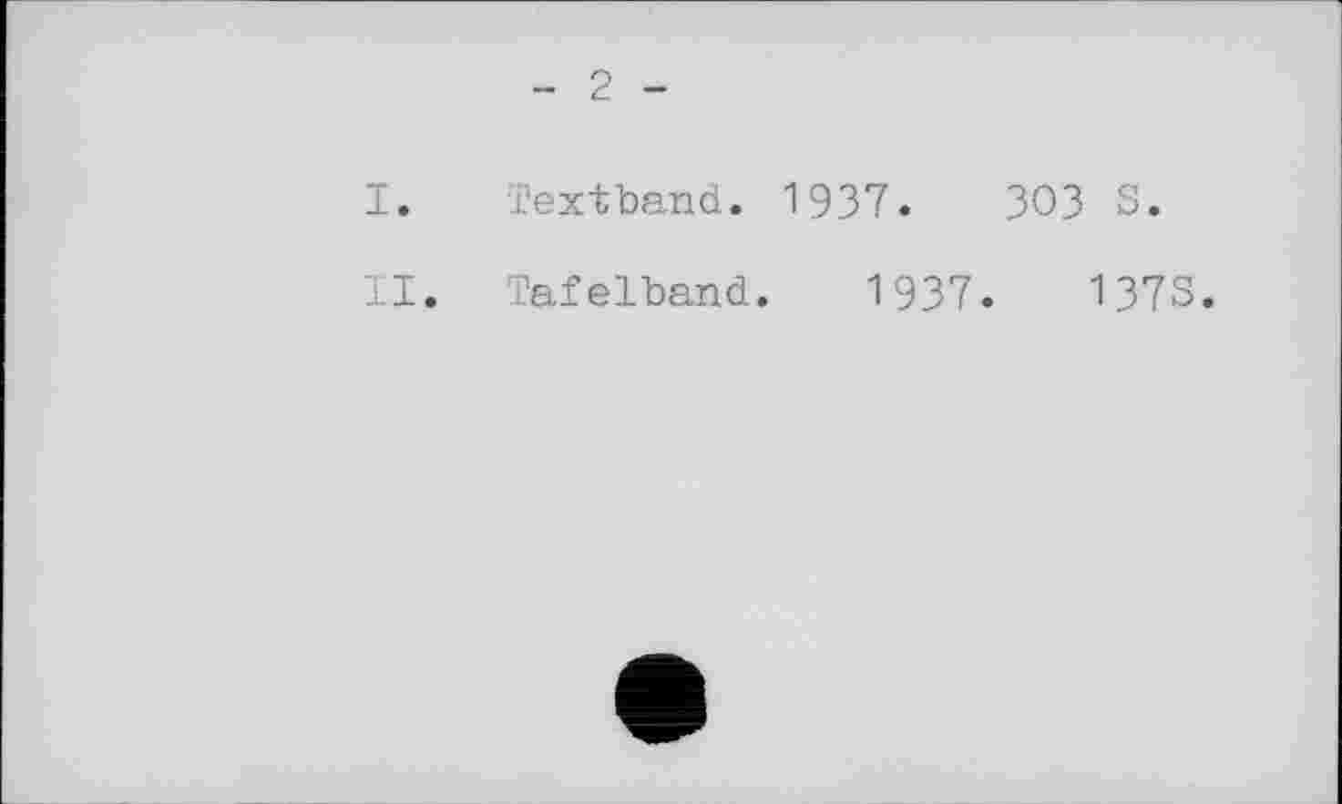 ﻿- 2 -
I.	Textband. 1937.	303 S.
II.	Tafelband. 1937.	1373.